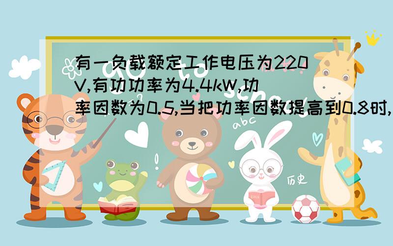 有一负载额定工作电压为220V,有功功率为4.4kW,功率因数为0.5,当把功率因数提高到0.8时,此用电器的电流