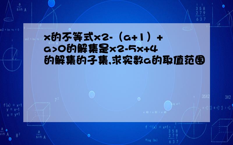 x的不等式x2-（a+1）+a>0的解集是x2-5x+4的解集的子集,求实数a的取值范围