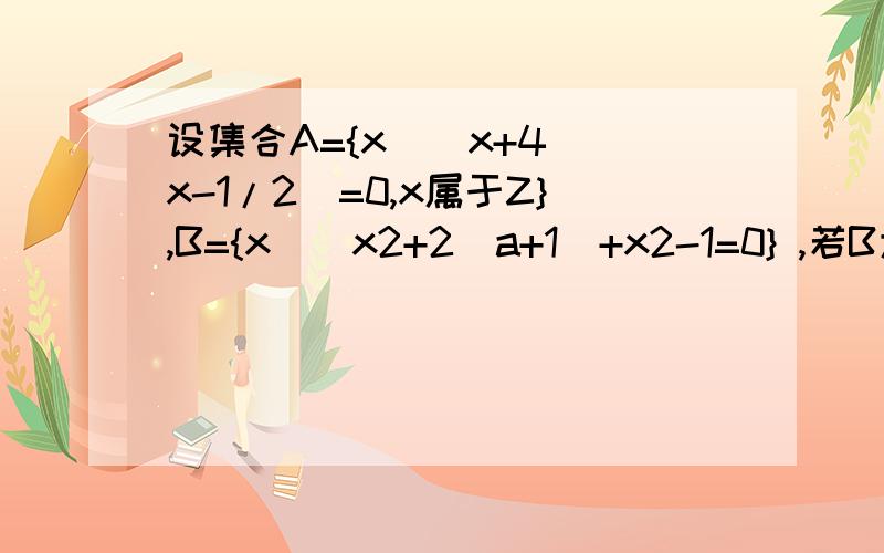 设集合A={x|(x+4)(x-1/2)=0,x属于Z},B={x|(x2+2(a+1)+x2-1=0} ,若B为A的子集,求实数a的取值范围?以下这个答案不对,老师说a=7应舍去,为什么?如果用根与系数的关系算,就不会出现这种情况,为什么?A={x|(x+4)(x-