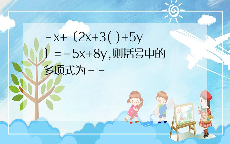 -x+〔2x+3( )+5y〕=-5x+8y,则括号中的多项式为--