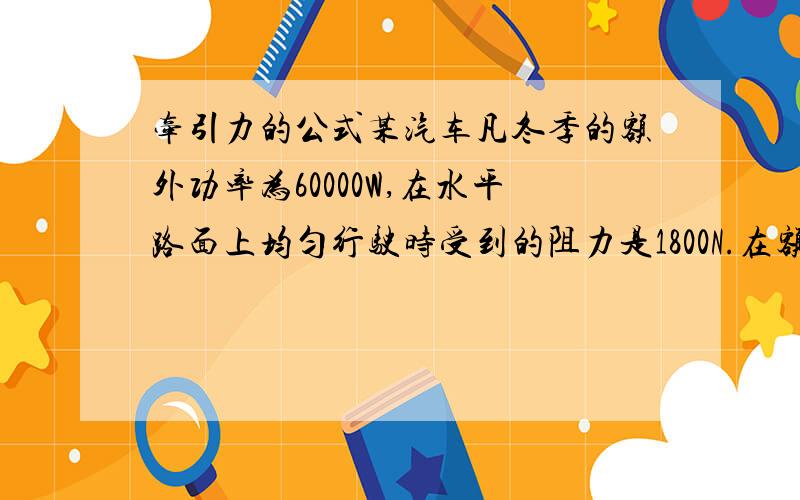 牵引力的公式某汽车凡冬季的额外功率为60000W,在水平路面上均匀行驶时受到的阻力是1800N.在额定功率下,当汽车语速行驶时求发动机所提供的牵引力大小?只要公式,顺便提醒一下.写法