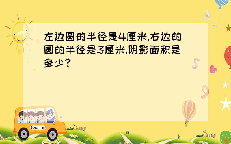 左边圆的半径是4厘米,右边的圆的半径是3厘米,阴影面积是多少?