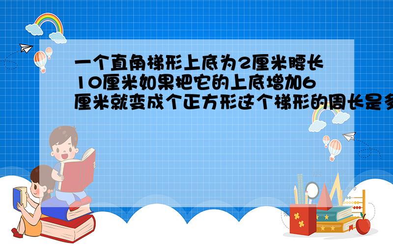 一个直角梯形上底为2厘米腰长10厘米如果把它的上底增加6厘米就变成个正方形这个梯形的周长是多少厘米?