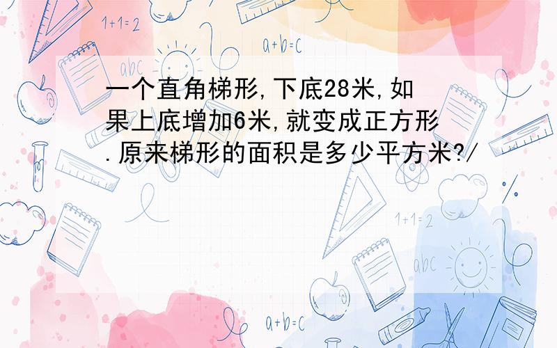 一个直角梯形,下底28米,如果上底增加6米,就变成正方形.原来梯形的面积是多少平方米?/