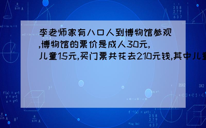 李老师家有八口人到博物馆参观,博物馆的票价是成人30元,儿童15元,买门票共花去210元钱,其中儿童有几人急!快!要过程!~