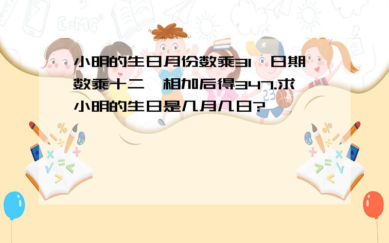 小明的生日月份数乘31,日期数乘十二,相加后得347.求小明的生日是几月几日?