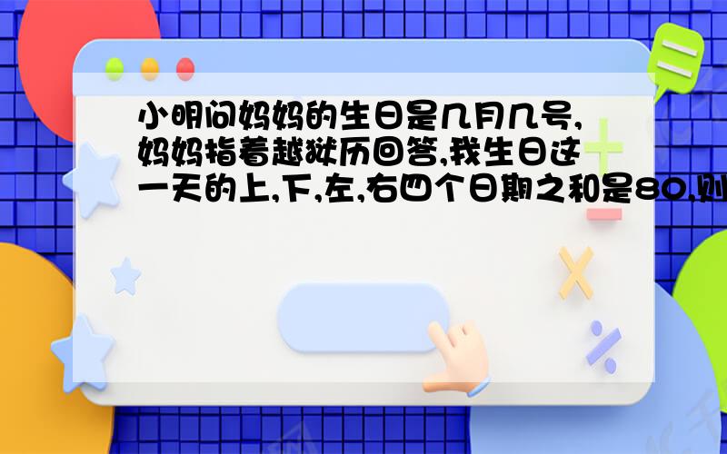 小明问妈妈的生日是几月几号,妈妈指着越狱历回答,我生日这一天的上,下,左,右四个日期之和是80,则小