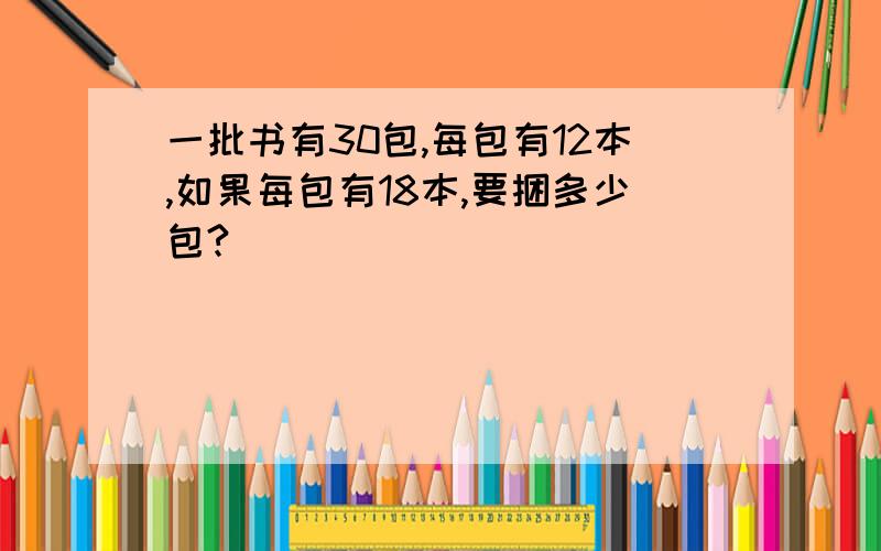 一批书有30包,每包有12本,如果每包有18本,要捆多少包?