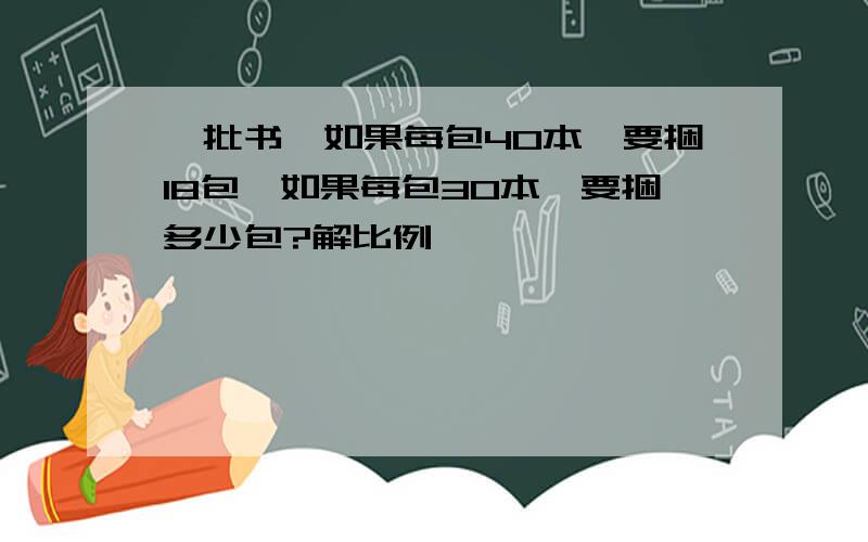 一批书,如果每包40本,要捆18包,如果每包30本,要捆多少包?解比例