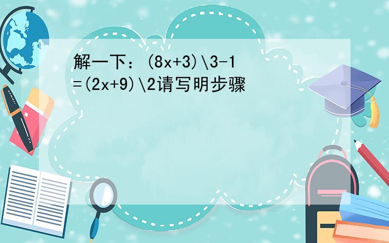 解一下：(8x+3)\3-1=(2x+9)\2请写明步骤