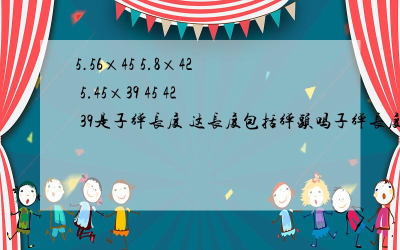 5.56×45 5.8×42 5.45×39 45 42 39是子弹长度 这长度包括弹头吗子弹长度是说子弹总长度 还是弹头除外