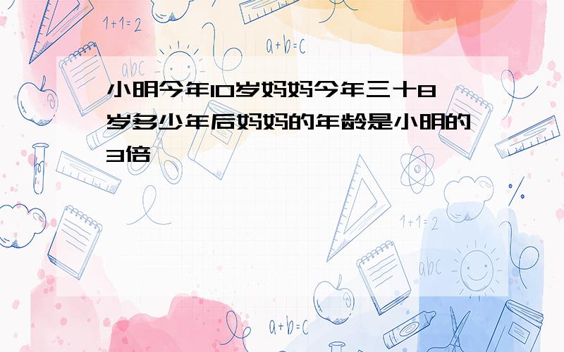 小明今年10岁妈妈今年三十8岁多少年后妈妈的年龄是小明的3倍