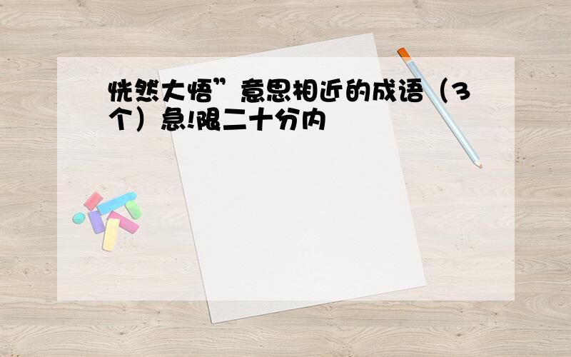 恍然大悟”意思相近的成语（3个）急!限二十分内