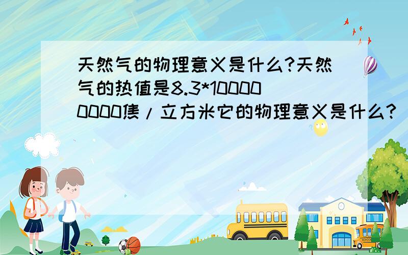 天然气的物理意义是什么?天然气的热值是8.3*100000000焦/立方米它的物理意义是什么?