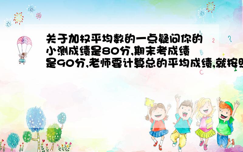 关于加权平均数的一点疑问你的小测成绩是80分,期末考成绩是90分,老师要计算总的平均成绩,就按照小测40％、期末成绩60％的比例来算,所以你的平均成绩是： 80×40％+90×60％＝86学校食堂吃饭