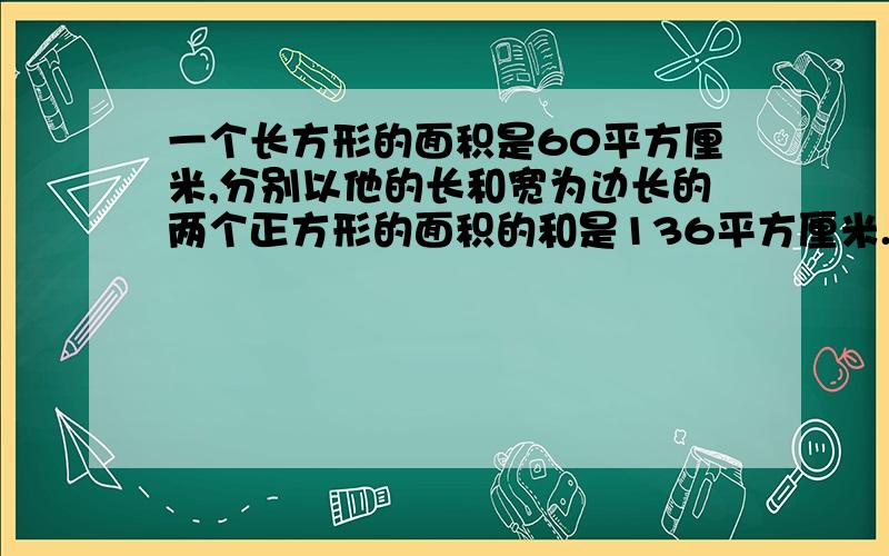 一个长方形的面积是60平方厘米,分别以他的长和宽为边长的两个正方形的面积的和是136平方厘米.求长方形的周长