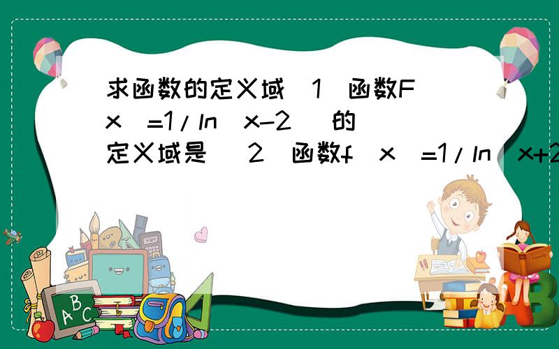 求函数的定义域（1）函数F(x)=1/ln(x-2) 的定义域是 （2）函数f(x)=1/ln(x+2) + √ 4-x^2 的定义域是