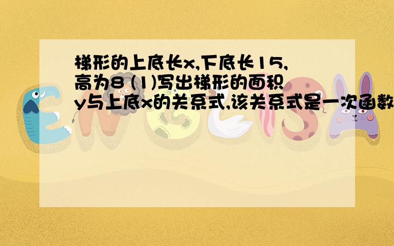 梯形的上底长x,下底长15,高为8 (1)写出梯形的面积y与上底x的关系式,该关系式是一次函数吗(2）当x每增加1时,y是如何变化的(3）当x等于8时,y等于多少,此时y的意义是什么