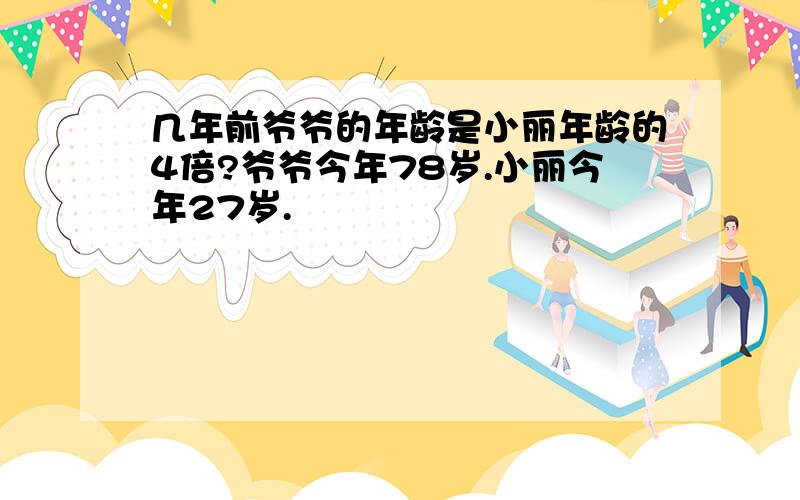 几年前爷爷的年龄是小丽年龄的4倍?爷爷今年78岁.小丽今年27岁.