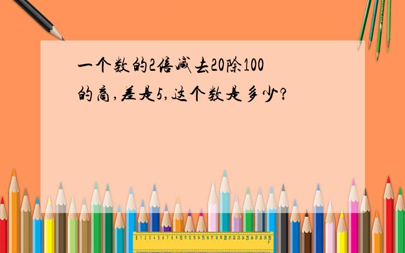 一个数的2倍减去20除100的商,差是5,这个数是多少?