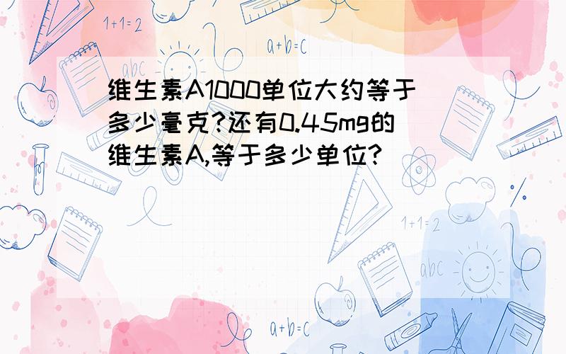 维生素A1000单位大约等于多少毫克?还有0.45mg的维生素A,等于多少单位?