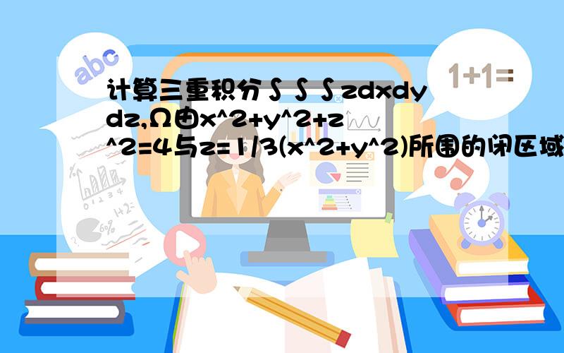 计算三重积分∫∫∫zdxdydz,Ω由x^2+y^2+z^2=4与z=1/3(x^2+y^2)所围的闭区域选用适当的坐标系计算