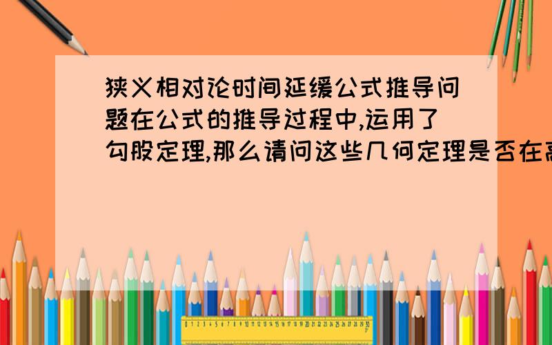 狭义相对论时间延缓公式推导问题在公式的推导过程中,运用了勾股定理,那么请问这些几何定理是否在高速状态下成立呢?会不会在高速状态下,这些公式有修正的地方?可不可以再详细点,随便