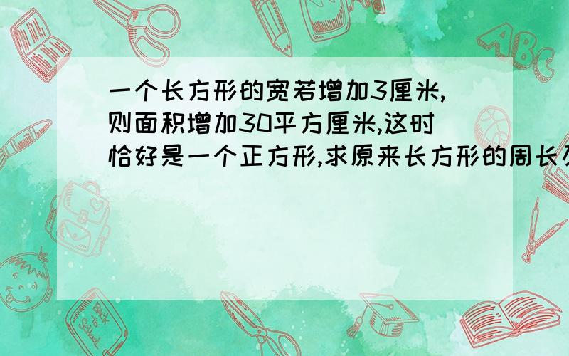 一个长方形的宽若增加3厘米,则面积增加30平方厘米,这时恰好是一个正方形,求原来长方形的周长及面积.