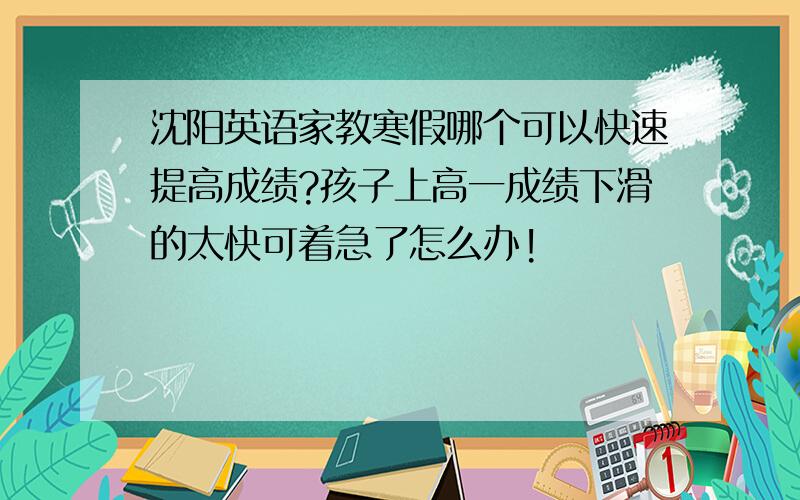 沈阳英语家教寒假哪个可以快速提高成绩?孩子上高一成绩下滑的太快可着急了怎么办!