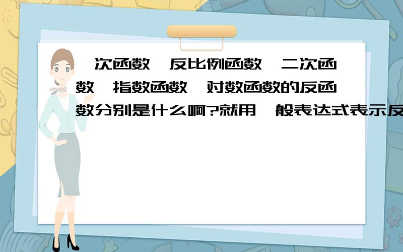 一次函数,反比例函数,二次函数,指数函数,对数函数的反函数分别是什么啊?就用一般表达式表示反函数哈!