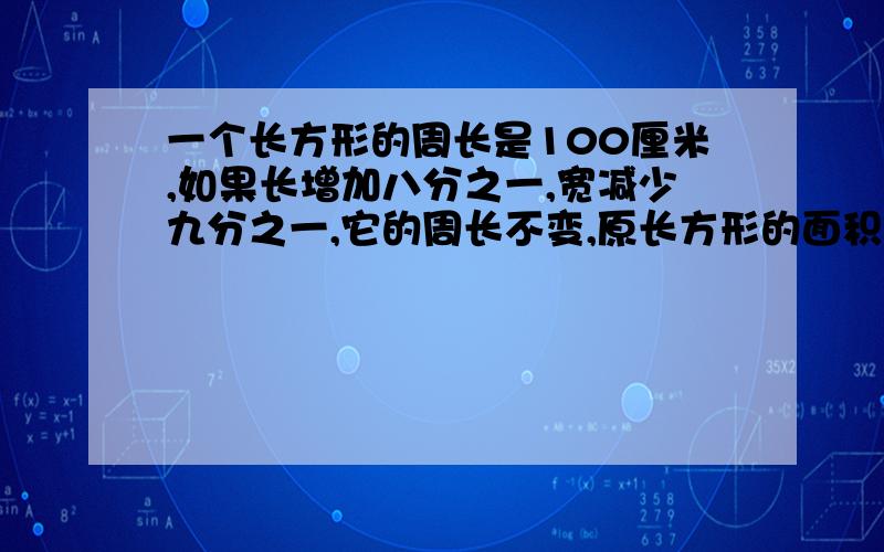 一个长方形的周长是100厘米,如果长增加八分之一,宽减少九分之一,它的周长不变,原长方形的面积是多少