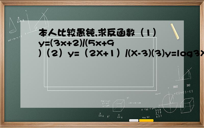 本人比较愚钝,求反函数（1）y=(3x+2)/(5x+9)（2）y=（2X+1）/(X-3)(3)y=log3X-1 没有过程的么- -最囧的就是每个人的答案都不一样！