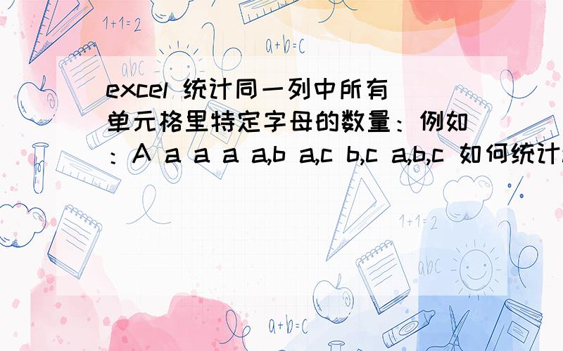 excel 统计同一列中所有单元格里特定字母的数量：例如：A a a a a,b a,c b,c a,b,c 如何统计a的数量 谢如图这样