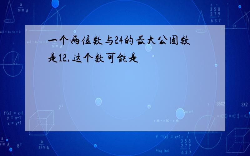 一个两位数与24的最大公因数是12,这个数可能是