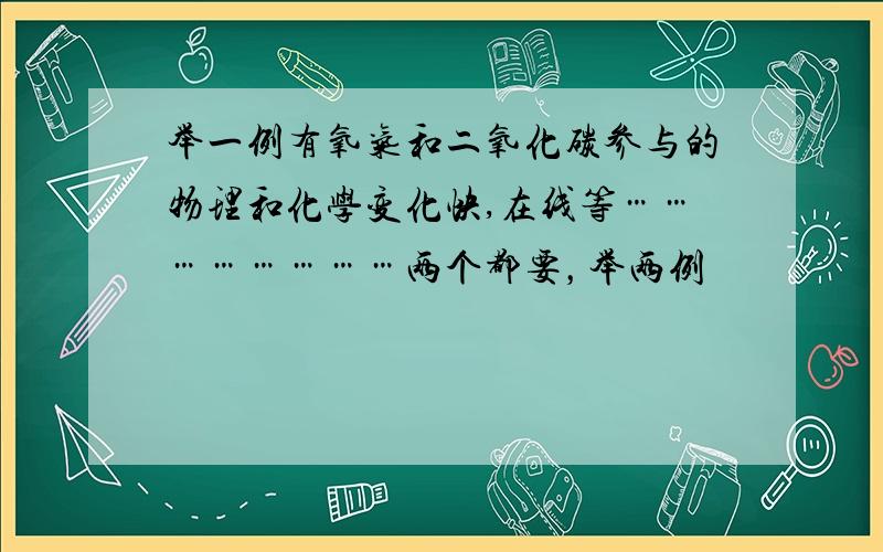 举一例有氧气和二氧化碳参与的物理和化学变化快,在线等……………………两个都要，举两例