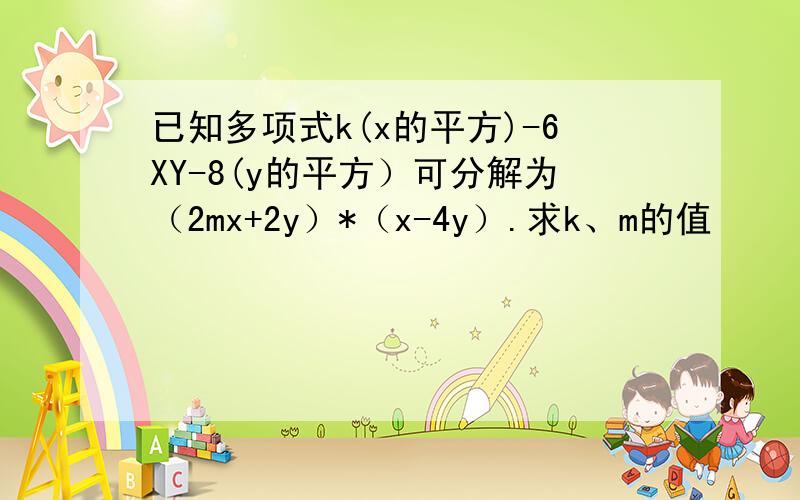 已知多项式k(x的平方)-6XY-8(y的平方）可分解为（2mx+2y）*（x-4y）.求k、m的值