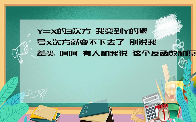 Y=X的3次方 我变到Y的根号X次方就变不下去了 别说我差类 呵呵 有人和我说 这个反函数和原函数是一样的/?真的么