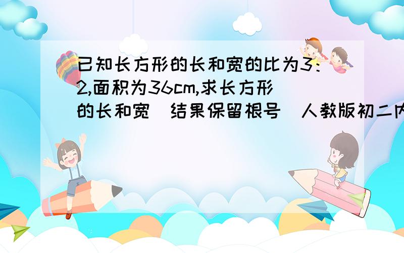 已知长方形的长和宽的比为3：2,面积为36cm,求长方形的长和宽（结果保留根号）人教版初二内容