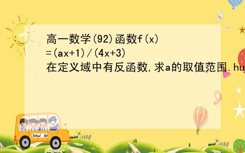 高一数学(92)函数f(x)=(ax+1)/(4x+3)在定义域中有反函数,求a的取值范围.hurry!