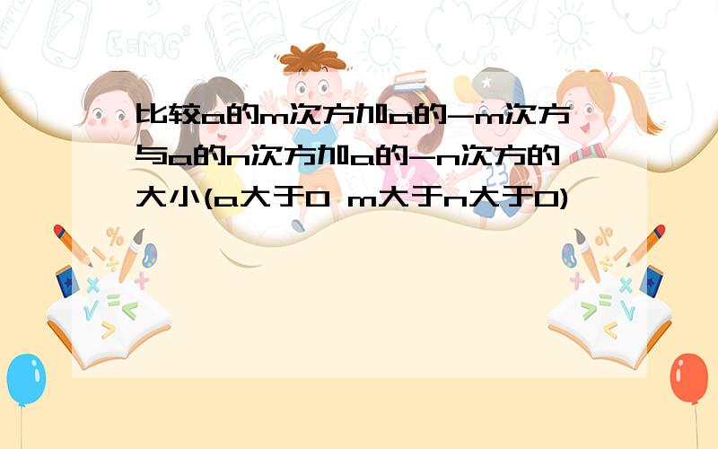 比较a的m次方加a的-m次方与a的n次方加a的-n次方的大小(a大于0 m大于n大于0)