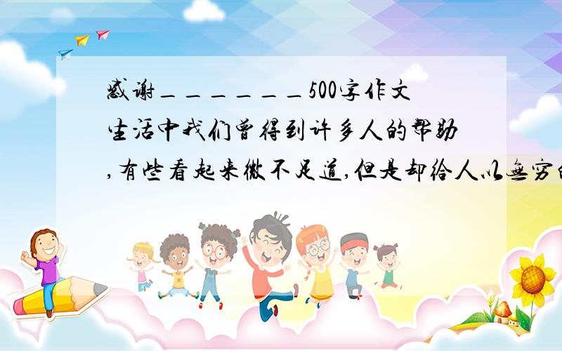 感谢______500字作文生活中我们曾得到许多人的帮助,有些看起来微不足道,但是却给人以无穷的力量.请你选择生活中的一件是来写,表达自己的真心感谢不能抄袭