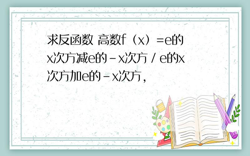 求反函数 高数f（x）=e的x次方减e的-x次方／e的x次方加e的-x次方,