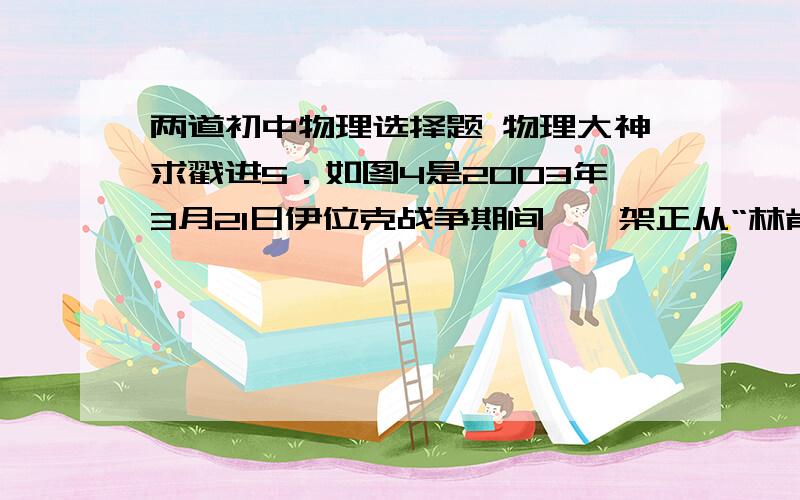 两道初中物理选择题 物理大神求戳进5．如图4是2003年3月21日伊位克战争期间,一架正从“林肯”号航母跑道上起飞的大黄蜂战斗机,该战机在起飞时,机尾后面放着一个宽大的挡板,关于该挡板