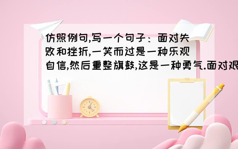 仿照例句,写一个句子：面对失败和挫折,一笑而过是一种乐观自信,然后重整旗鼓,这是一种勇气.面对艰难和险阻,一笑而过是一种（ ）,然后（ ）,这是一种（）.