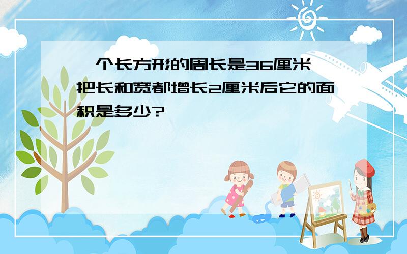 一个长方形的周长是36厘米、把长和宽都增长2厘米后它的面积是多少?