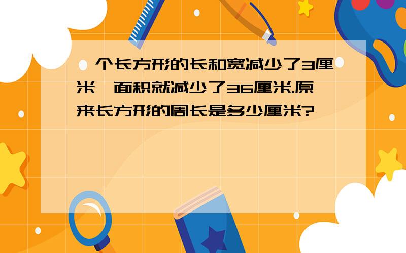 一个长方形的长和宽减少了3厘米,面积就减少了36厘米.原来长方形的周长是多少厘米?