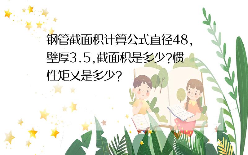 钢管截面积计算公式直径48,壁厚3.5,截面积是多少?惯性矩又是多少?