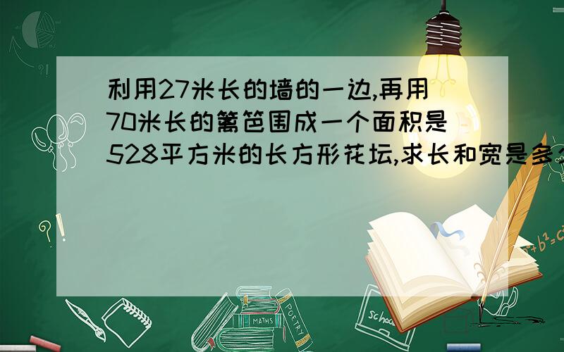 利用27米长的墙的一边,再用70米长的篱笆围成一个面积是528平方米的长方形花坛,求长和宽是多少?