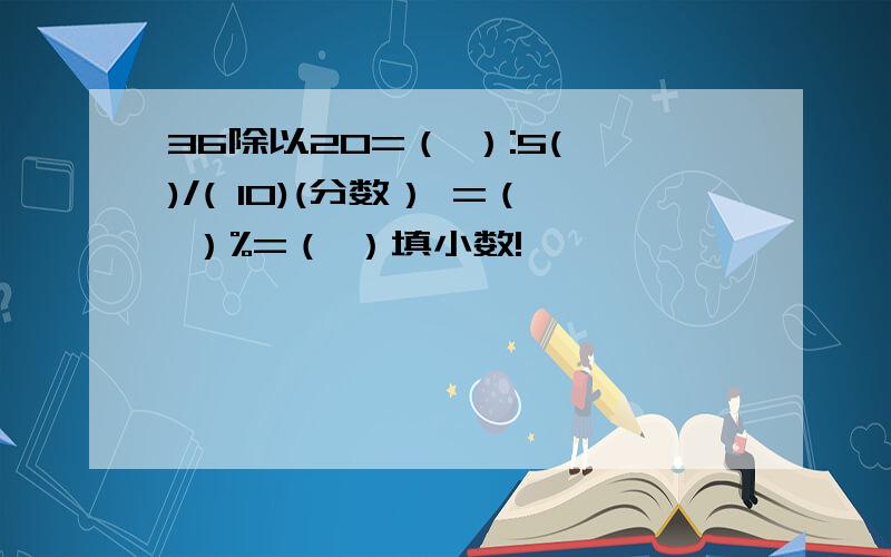 36除以20=（ ）:5( )/( 10)(分数） =（ ）%=（ ）填小数!