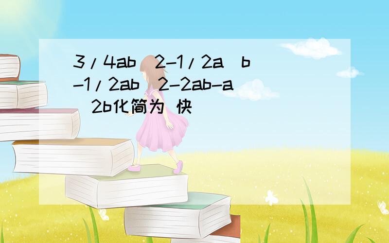 3/4ab^2-1/2a^b-1/2ab^2-2ab-a^2b化简为 快